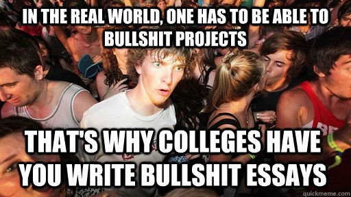 In the real world, one has to be able to bullshit projects That's why colleges have you write bullshit essays  Sudden Clarity Clarence