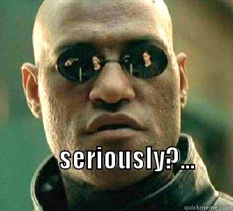 are you sirious?  -       SERIOUSLY?...                                 Matrix Morpheus