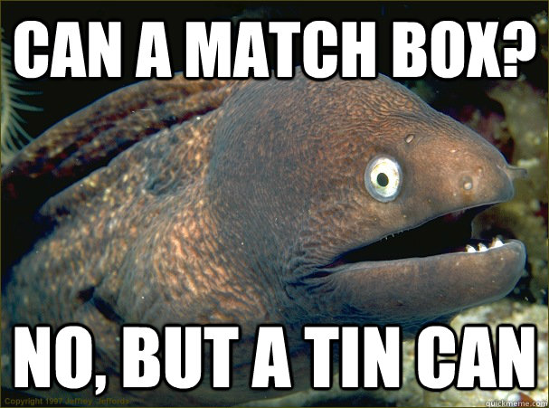 Can a Match Box? no, but a tin can - Can a Match Box? no, but a tin can  Bad Joke Eel