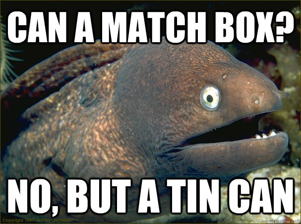 Can a Match Box? no, but a tin can  Bad Joke Eel