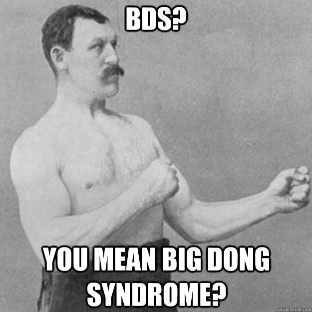 BDS? You mean big Dong syndrome?  overly manly man