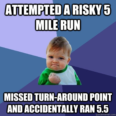 Attempted a risky 5 mile run Missed turn-around point and accidentally ran 5.5 - Attempted a risky 5 mile run Missed turn-around point and accidentally ran 5.5  Success Kid