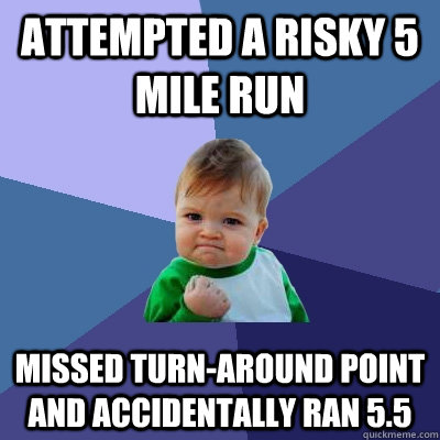 Attempted a risky 5 mile run Missed turn-around point and accidentally ran 5.5  Success Kid