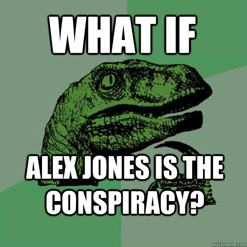 WHAT IF alex jones is the conspiracy? - WHAT IF alex jones is the conspiracy?  Philosoraptor