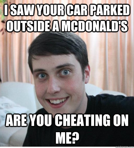 I saw your car parked outside a McDonald's Are you cheating on me?  Overly Attached Boyfriend