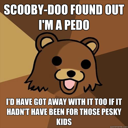 scooby-doo found out i'm a pedo i'd have got away with it too if it hadn't have been for those pesky kids  Pedobear