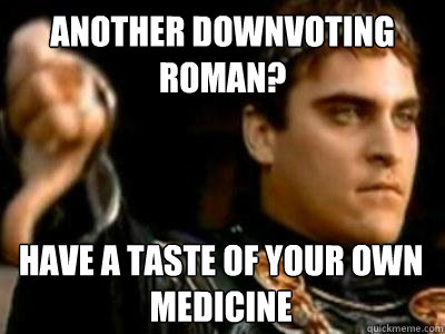ANother Downvoting Roman? Have a taste of your own medicine   Downvoting Roman
