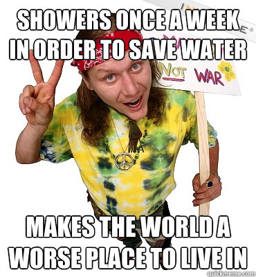 showers once a week in order to save water makes the world a worse place to live in  Annoying Hippie Protester