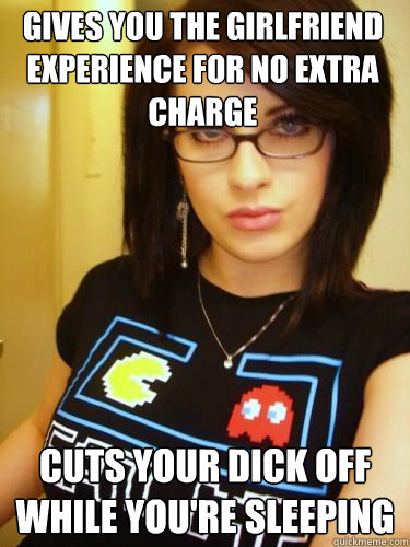 Gives you the girlfriend experience for no extra charge Cuts your dick off while you're sleeping - Gives you the girlfriend experience for no extra charge Cuts your dick off while you're sleeping  Cool Chick Carol