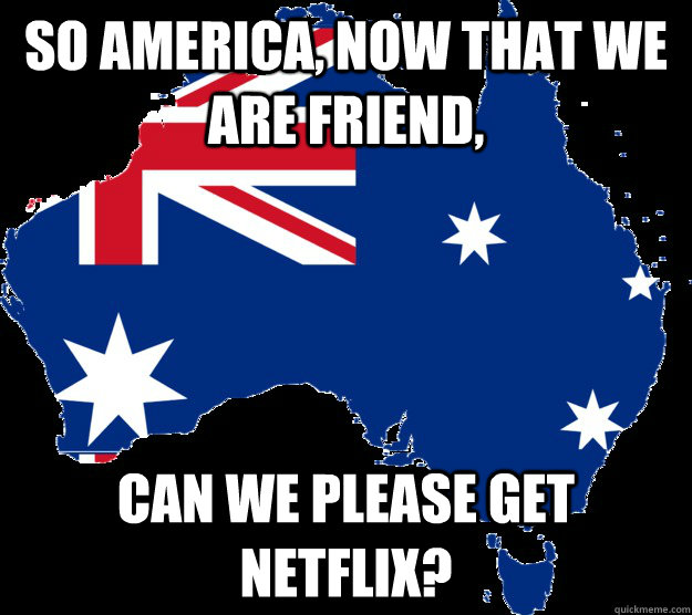 So America, now that we are friend,  can we please get netflix? - So America, now that we are friend,  can we please get netflix?  Good Guy Australia