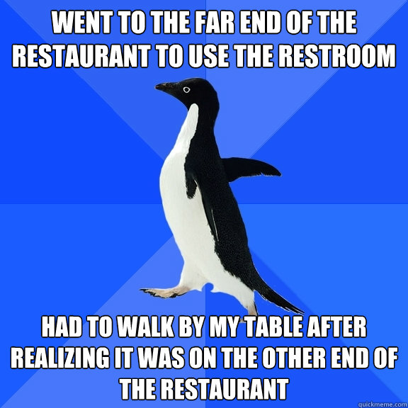 WEnt to the far end of the restaurant to use the restroom   had to walk by my table after realizing it was on the other end of the restaurant       Socially Awkward Penguin