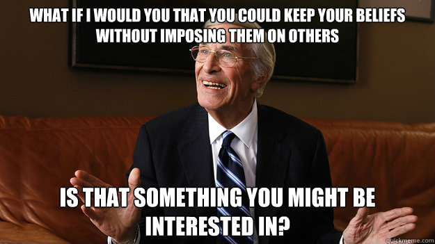 What if I would you that you could keep your beliefs without imposing them on others Is that something you might be interested in? - What if I would you that you could keep your beliefs without imposing them on others Is that something you might be interested in?  Bob Ryan