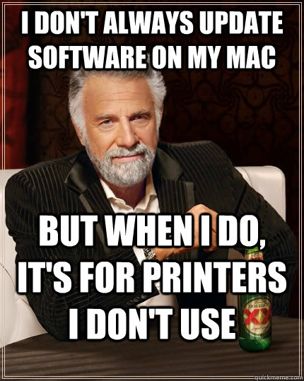I don't always update software on my mac but when I do, it's for printers I don't use - I don't always update software on my mac but when I do, it's for printers I don't use  The Most Interesting Man In The World
