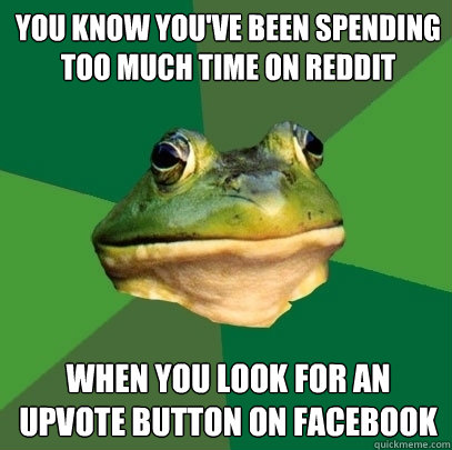 You know you've been spending too much time on reddit when you look for an upvote button on facebook  Foul Bachelor Frog