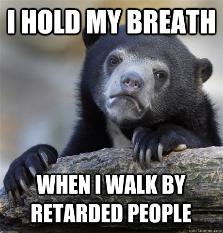 I HOLD MY BREATH WHEN I WALK BY RETARDED PEOPLE  Confession Bear