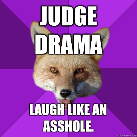 Judge Drama Laugh like an asshole.  Forensics Fox