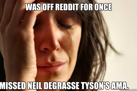 Was off Reddit for once Missed Neil DeGrasse Tyson's AMA.  First World Problems
