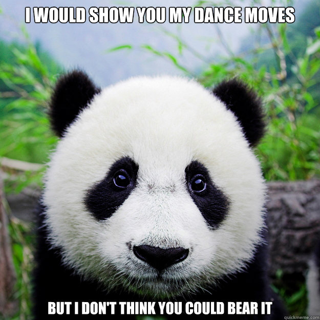 I would show you my dance moves But I don't think you could bear it - I would show you my dance moves But I don't think you could bear it  sad party panda