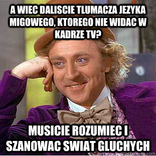 A wiec daliscie tlumacza jezyka migowego, ktorego nie widac w kadrze TV? Musicie rozumiec i szanowac swiat gluchych  Condescending Wonka