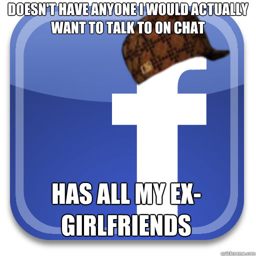 Doesn't have anyone I would actually want to talk to on chat Has all my ex-girlfriends  Scumbag Facebook