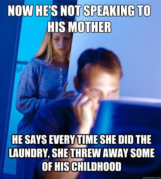 now he's not speaking to his mother he says every time she did the laundry, she threw away some of his childhood  Redditors Wife