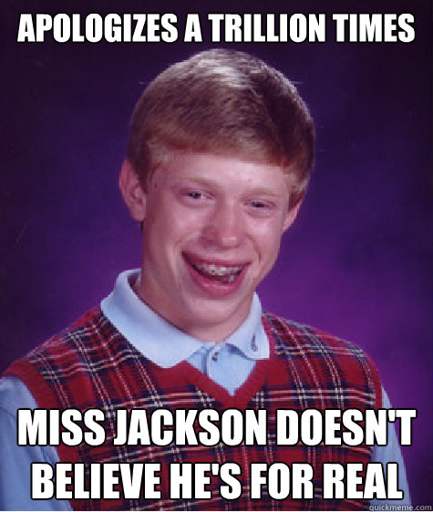 Apologizes a trillion times Miss Jackson doesn't believe he's for real  - Apologizes a trillion times Miss Jackson doesn't believe he's for real   Bad Luck Brian