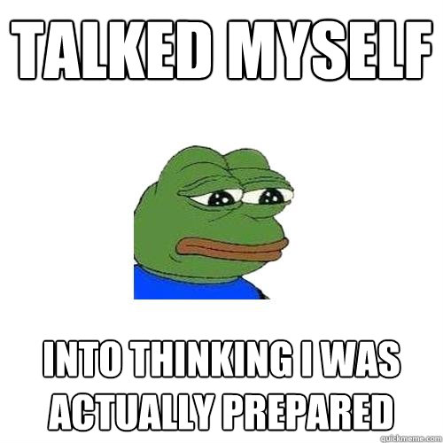 Talked myself into thinking i was actually prepared   Sad Frog