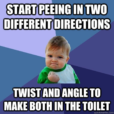 Start peeing in two different directions Twist and angle to make both in the toilet  Success Kid
