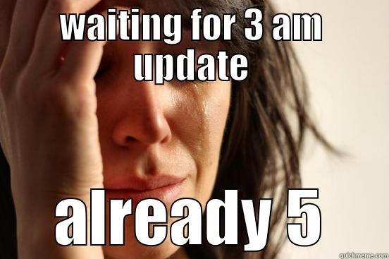 WAITING FOR 3 AM UPDATE ALREADY 5 First World Problems