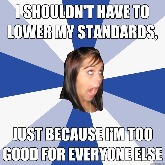 I shouldn't have to lower my standards, just because I'm too good for everyone else   Annoying Facebook Girl