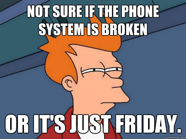 Not sure if the phone system is broken or it's just friday.  Futurama Fry