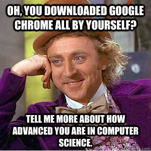 Oh, You downloaded google chrome all by yourself? tell me more about how advanced you are in computer science.  Creepy Wonka