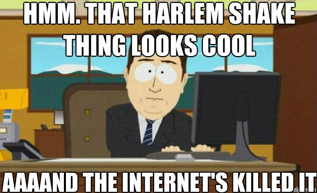 Hmm. that Harlem Shake thing looks cool AAAAND the internet's killed it.  aaaand its gone