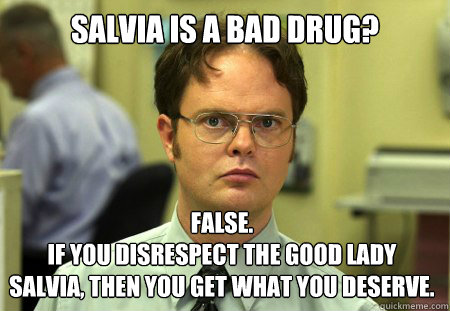 Salvia is a bad Drug? False.
If you disrespect the good lady salvia, Then you get what you deserve.  Dwight
