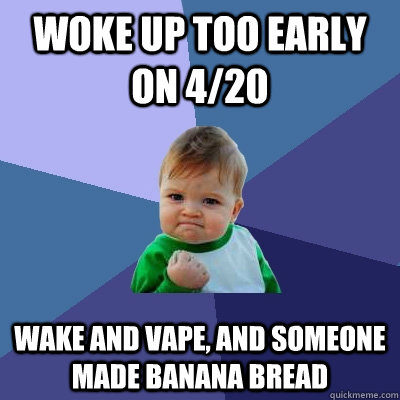 Woke up too early on 4/20 Wake and vape, and someone made banana bread  Success Kid