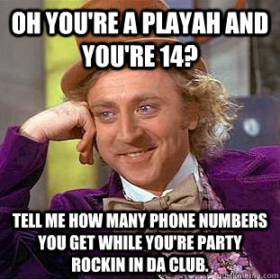 oh you're a playah and you're 14? Tell me how many phone numbers you get while you're party rockin in da club.  Condescending Wonka