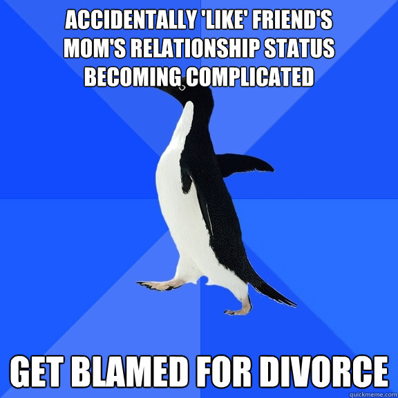 accidentally 'like' friend's 
mom's relationship status 
becoming complicated get blamed for divorce  Socially Awkward Penguin