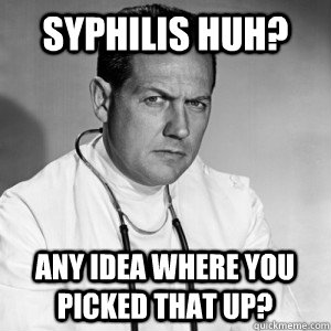syphilis huh? any idea where you picked that up? - syphilis huh? any idea where you picked that up?  Patronizing physician