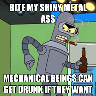 bite my shiny metal ass mechanical beings can get drunk if they want  