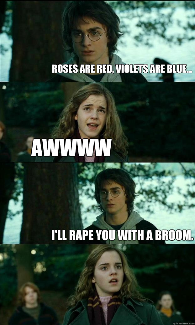 Roses are red, violets are blue... Awwww  I'll rape you with a broom. - Roses are red, violets are blue... Awwww  I'll rape you with a broom.  Horny Harry
