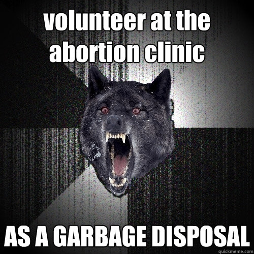 volunteer at the abortion clinic AS A GARBAGE DISPOSAL  Insanity Wolf