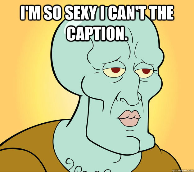 I'm so sexy I can't the Caption.   Sexy Squidward