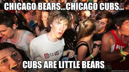 Chicago Bears...Chicago Cubs...
 Cubs are little bears  Sudden Clarity Clarence