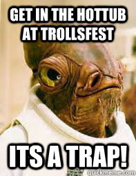 Get in the hottub at Trollsfest ITS A TRAP!  Its a trap