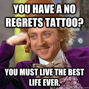 You have a no regrets tattoo? You must live the best life ever. - You have a no regrets tattoo? You must live the best life ever.  Condescending Wonka