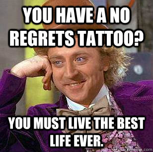 You have a no regrets tattoo? You must live the best life ever.  Condescending Wonka