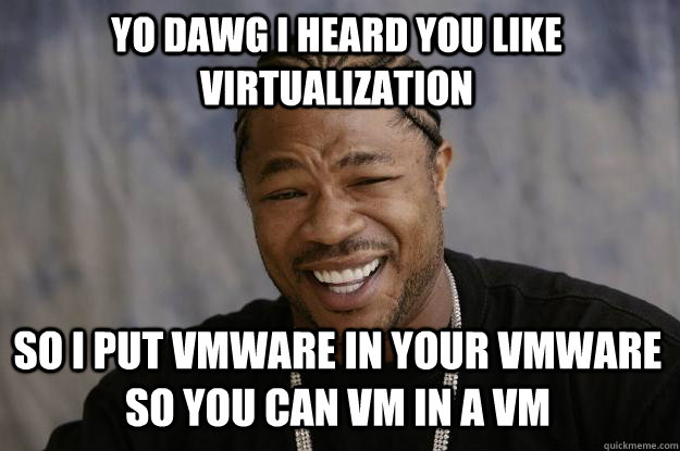 YO DAWG I HEARD YOU LIKE VIRTUALIZATION SO I PUT VMWARE IN YOUR VMWARE SO YOU CAN VM IN A VM  Xzibit meme