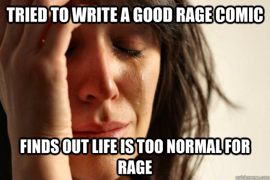 Tried to write a good rage comic Finds out life is too normal for rage  First World Problems