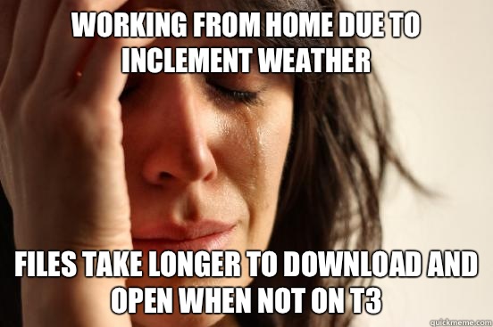 Working from home due to inclement weather Files take longer to download and open when not on T3  First World Problems