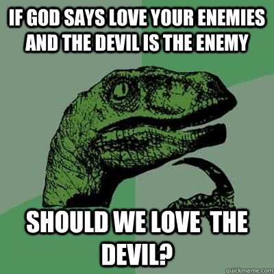 if god says love your enemies and the devil is the enemy should we love  the devil? - if god says love your enemies and the devil is the enemy should we love  the devil?  Philosoraptor - Casey